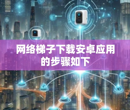 网络梯子下载安卓应用的步骤如下