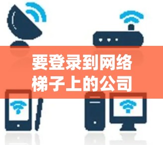 要登录到网络梯子上的公司系统，通常需要按照以下步骤操作