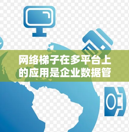 网络梯子在多平台上的应用是企业数据管理的重要工具，以下是其在多个多平台环境中的应用和步骤