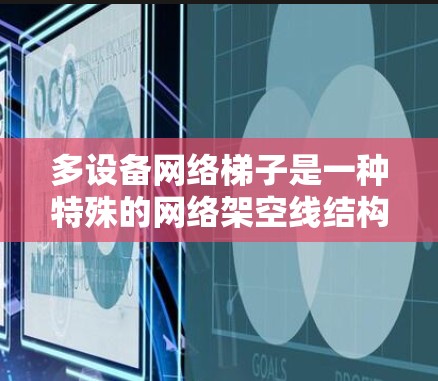 多设备网络梯子是一种特殊的网络架空线结构，用于连接多个设备，以确保数据传输的可靠性、稳定性以及高效性。以下是关于多设备网络梯子的详细分析和总结