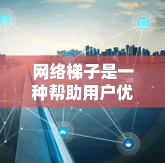 网络梯子是一种帮助用户优化网络连接的工具，主要用于连接多个计算机或设备。如果你想了解网络梯子的官网，建议访问其官方网站或相关的技术论坛和社区。以下是一些推荐的来源和资源