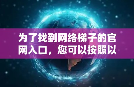 为了找到网络梯子的官网入口，您可以按照以下步骤进行