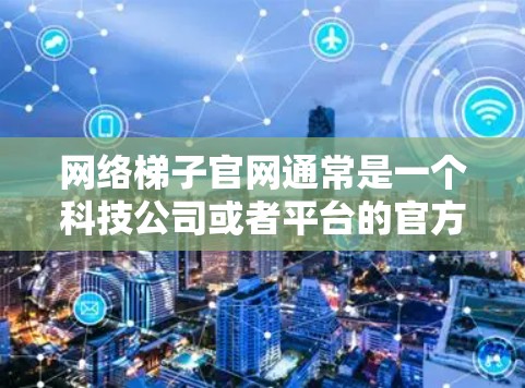 网络梯子官网通常是一个科技公司或者平台的官方网站，提供各种网络相关的产品和服务。以下是一些网络梯子官网的首页导航建议，帮助您访问这些网站