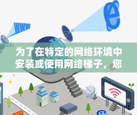 为了在特定的网络环境中安装或使用网络梯子，您可以按照以下步骤进行操作