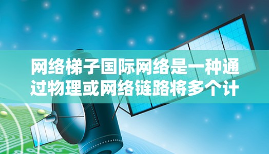 网络梯子国际网络是一种通过物理或网络链路将多个计算机或服务器连接到一个主服务器或 router 的结构，常用于局域网和广域网的扩展。以下是对该网络梯子的详细分析和配置