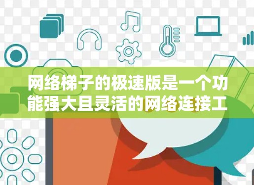 网络梯子的极速版是一个功能强大且灵活的网络连接工具，适合多种网络环境使用。以下是对极速版的详细介绍