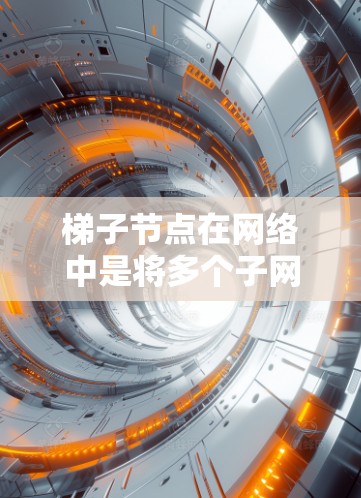 梯子节点在网络中是将多个子网内的设备连接在一起的结构，确保网络的安全和稳定。以下是针对梯子节点的详细推荐和使用建议