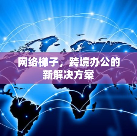 网络梯子，跨境办公的新解决方案
