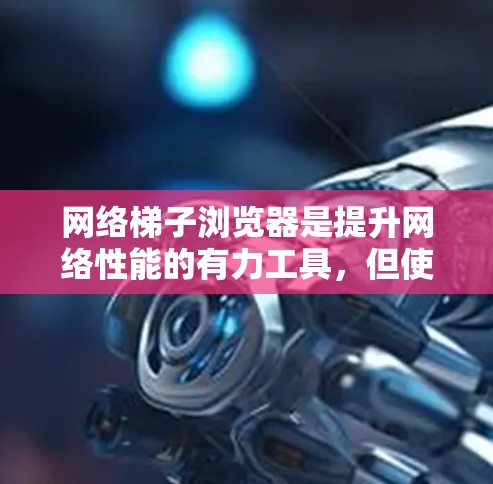 网络梯子浏览器是提升网络性能的有力工具，但使用时需要仔细规划和执行。以下是一个详细的步骤指南，帮助你成功使用网络梯子浏览器