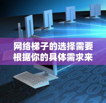 网络梯子的选择需要根据你的具体需求来决定。梯子的主要特点包括接口数量、性能、兼容性以及维护性。以下是一些综合性的建议
