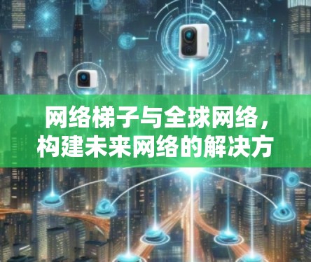 网络梯子与全球网络，构建未来网络的解决方案