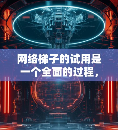 网络梯子的试用是一个全面的过程，旨在评估设备的功能、性能和维护情况，以帮助用户做出购买或升级的决策。以下是对网络梯子试用的详细分析和总结