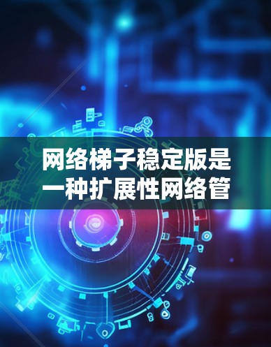 网络梯子稳定版是一种扩展性网络管理工具，旨在简化网络配置和管理，适用于需要扩展和简单的网络拓扑场景。它通过梯子式网络板连接多个设备，提供易于使用和快速扩展功能