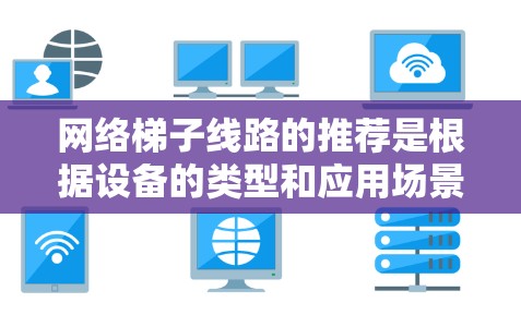 网络梯子线路的推荐是根据设备的类型和应用场景来选择的。以下是几种常见的网络设备及其适合的梯子线路