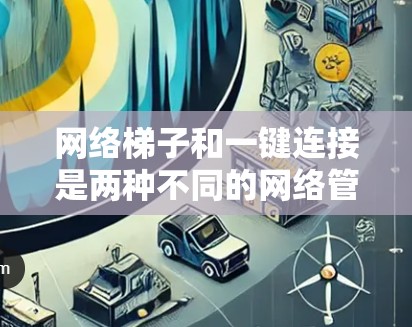 网络梯子和一键连接是两种不同的网络管理工具，各有其独特的优势和适用场景。以下是对它们的详细比较