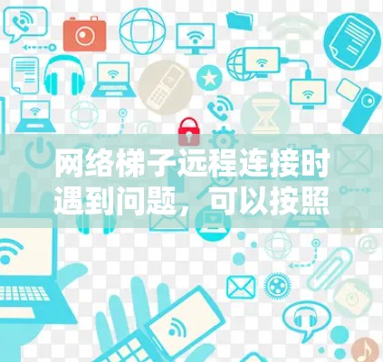 网络梯子远程连接时遇到问题，可以按照以下步骤排查和解决