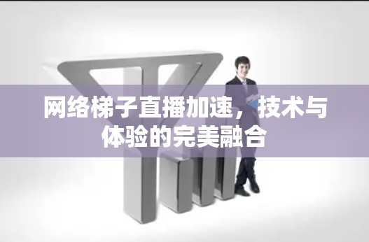 网络梯子直播加速，技术与体验的完美融合