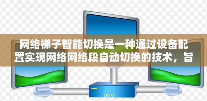 网络梯子智能切换是一种通过设备配置实现网络网络段自动切换的技术，旨在提高网络管理的效率和灵活性。以下是对该技术的详细总结和解决方案