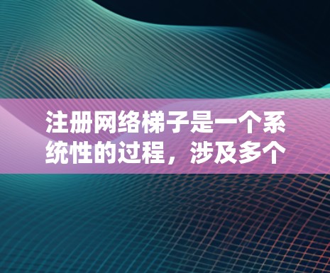 注册网络梯子是一个系统性的过程，涉及多个步骤和注意事项，以下是一步步的指南