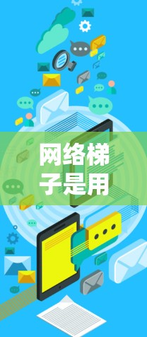 网络梯子是用于连接多个设备的网络结构，主要包括点对点、点对点加星形和星形加点对点三种类型。这些结构在实际应用中各有优缺点，具体应用取决于网络需求和应用场景。以下是对网络梯子的详细分析