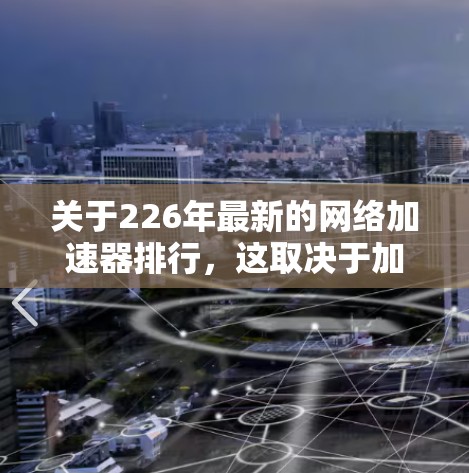 关于226年最新的网络加速器排行，这取决于加速器的更新频率和功能优化。以下是几个近年来在性能、优化和安全方面的知名加速器，这些加速器在226年可能会发布最新版本