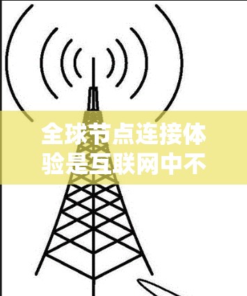 全球节点连接体验是互联网中不同国家或地区的路由器通过网络路径将数据连接起来的系统，为用户提供便捷的网络连接。以下是关于全球节点连接体验的详细分析