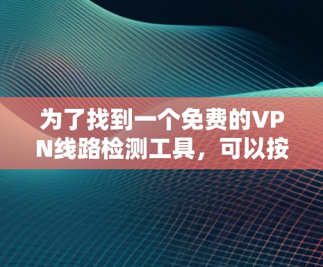为了找到一个免费的VPN线路检测工具，可以按照以下步骤进行