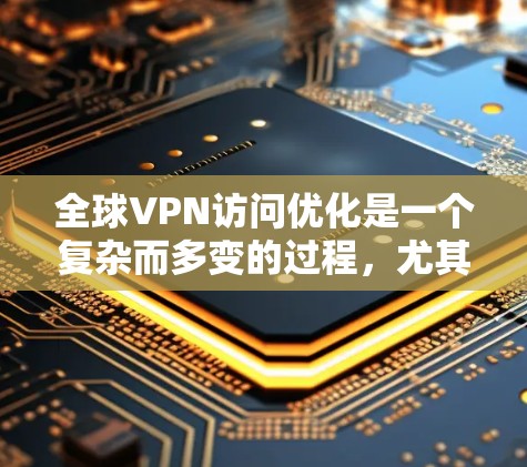 全球VPN访问优化是一个复杂而多变的过程，尤其是在国际范围内的访问中，用户需要面对各种挑战。以下是一些优化全球VPN访问的常见策略和方法