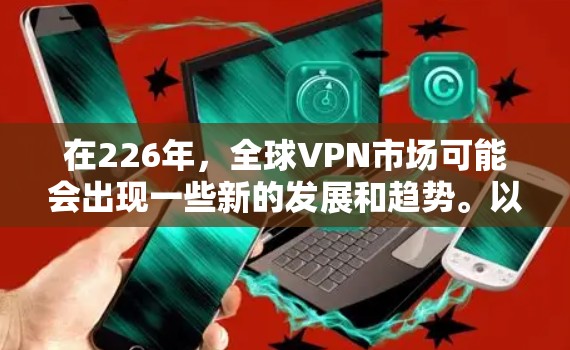 在226年，全球VPN市场可能会出现一些新的发展和趋势。以下是一些可能的VPN服务在226年可能会提供的免费高速体验