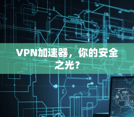 VPN加速器，你的安全之光？