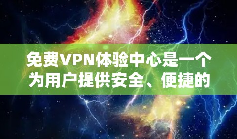 免费VPN体验中心是一个为用户提供安全、便捷的VPN连接环境，满足用户在国内工作、学习或娱乐时使用国际视频的需求。以下是该中心的主要特点和功能
