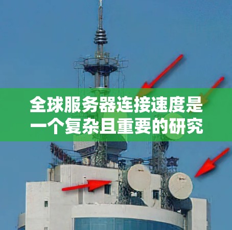 全球服务器连接速度是一个复杂且重要的研究领域，涉及多个因素和数据源。为了全面研究全球服务器连接速度，以下是一个结构清晰的分析步骤