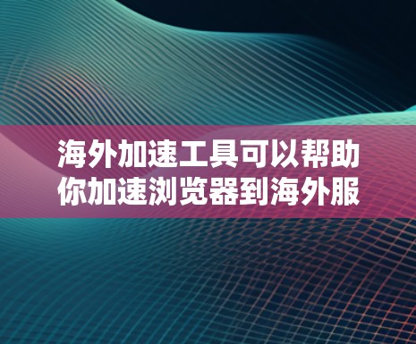 海外加速工具可以帮助你加速浏览器到海外服务器，以便在海外使用。以下是一些常见的海外加速工具及其下载链接，供您参考