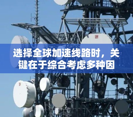 选择全球加速线路时，关键在于综合考虑多种因素，以找到最适合的解决方案。以下是一个结构化的总结，帮助您做出明智的选择