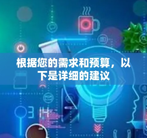 根据您的需求和预算，以下是详细的建议