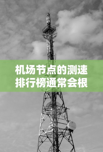 机场节点的测速排行榜通常会根据多个因素来排序，包括测速情况、车流量、时间压力等因素。以下是根据多个机场节点测速数据整理的排名列表，供参考