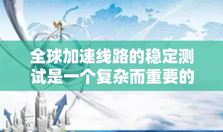 全球加速线路的稳定测试是一个复杂而重要的过程，旨在确保这些线路在极端条件下能够稳定运行。以下是对该问题的详细分析和整理