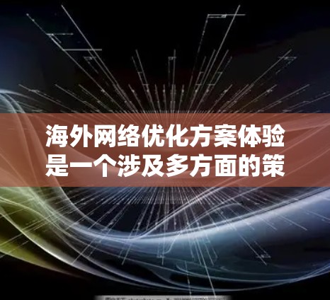 海外网络优化方案体验是一个涉及多方面的策略和方法，以确保您的内容能够顺利到达海外市场并获得高质量的响应。以下是一些关键的网络优化建议和策略，结合海外网络优化的常见方法