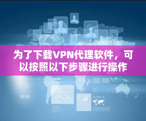 为了下载VPN代理软件，可以按照以下步骤进行操作