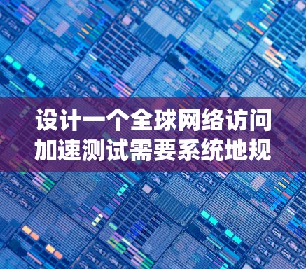 设计一个全球网络访问加速测试需要系统地规划和执行，以确保测试结果可靠且有效。以下是一个分步指南，帮助您完成这个测试
