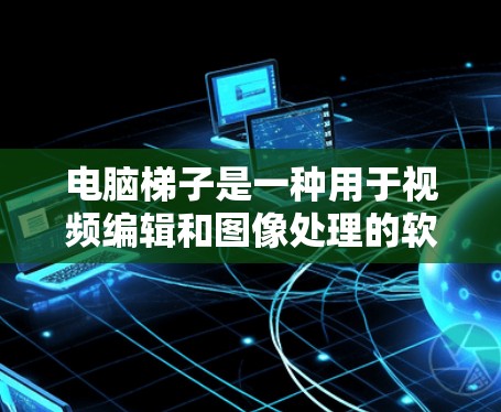 电脑梯子是一种用于视频编辑和图像处理的软件，适合用于游戏和视频制作。以下是下载电脑梯子软件的步骤