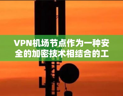 VPN机场节点作为一种安全的加密技术相结合的工具，为乘客和工作人员提供了便利和隐私。以下是对其使用的详细分析