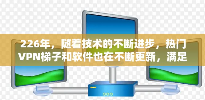 226年，随着技术的不断进步，热门VPN梯子和软件也在不断更新，满足了不同用户的多样化需求。以下是一些226年热门VPN梯子的体验和推荐，供你参考