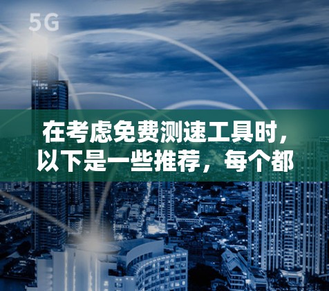 在考虑免费测速工具时，以下是一些推荐，每个都有其特定的优势和适用场景