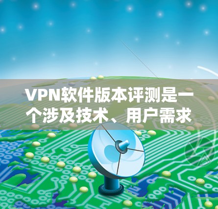 VPN软件版本评测是一个涉及技术、用户需求和性能评估的复杂领域，涵盖多个品牌和版本。以下是对主要的VPN软件版本的评测，旨在帮助读者评估不同版本的适用性和适合性