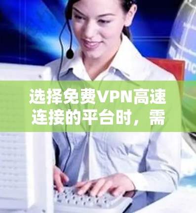 选择免费VPN高速连接的平台时，需要根据自己的需求和安全偏好进行选择。以下是一些推荐的平台及其特点，供你参考