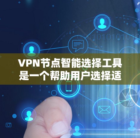 VPN节点智能选择工具是一个帮助用户选择适合自己的VPN网络的工具。以下是对该工具的详细指南