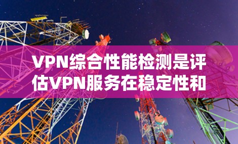 VPN综合性能检测是评估VPN服务在稳定性和可控制性方面的表现。以下是一些常见的检测方法和注意事项