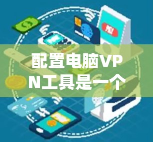 配置电脑VPN工具是一个系统的过程，涉及选择软件、登录、设置IP和端口、加密设置、端口重试及管理。以下是一个详细的步骤指南