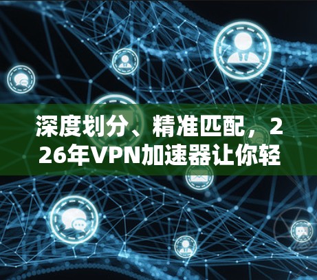深度划分、精准匹配，226年VPN加速器让你轻松突破网络安全 barrier